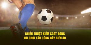 Chiến Thuật Kiểm Soát Bóng - Lối Chơi Tấn Công Đầy Biến Ảo