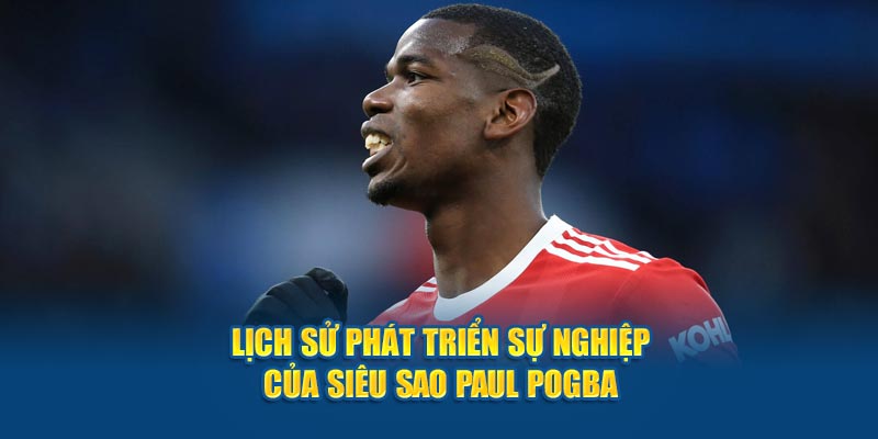 Lịch sử phát triển sự nghiệp của siêu sao Paul Pogba