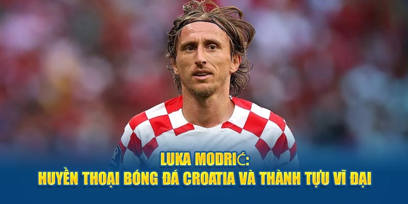 Luka Modrić - Huyền Thoại Bóng Đá Croatia Và Thành Tựu Vĩ Đại