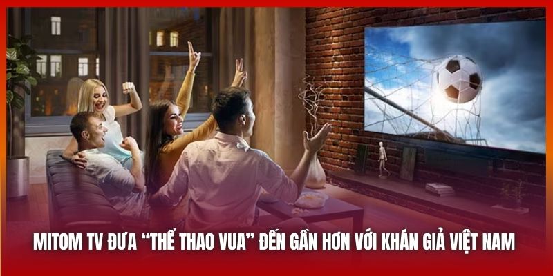 Mitom TV đưa “thể thao vua” đến gần hơn với khán giả Việt Nam 