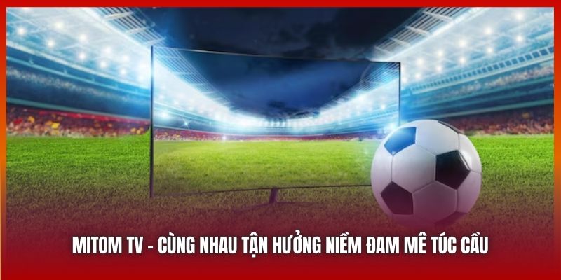 Mitom TV | Cùng Nhau Tận Hưởng Niềm Đam Mê Túc Cầu 2025